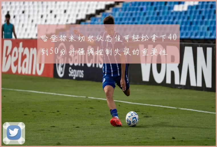 哈登称米切尔状态佳可轻松拿下40到50分并强调控制失误的重要性