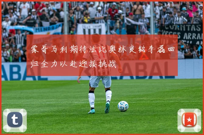 蒙哥马利期待法比奥林良铭李磊回归全力以赴迎接挑战