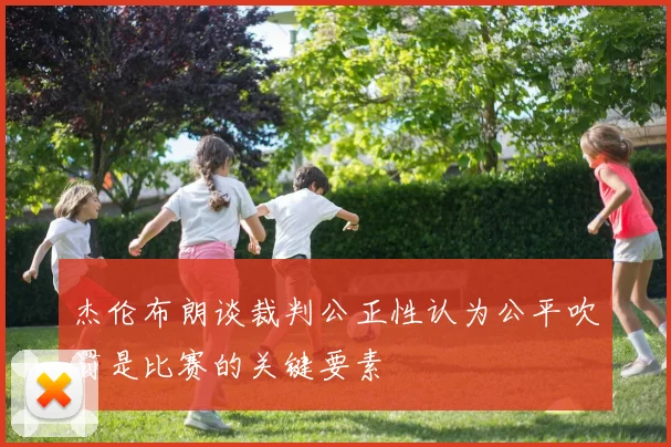 杰伦布朗谈裁判公正性认为公平吹罚是比赛的关键要素