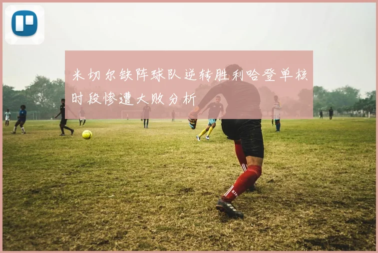 米切尔缺阵球队逆转胜利哈登单核时段惨遭大败分析