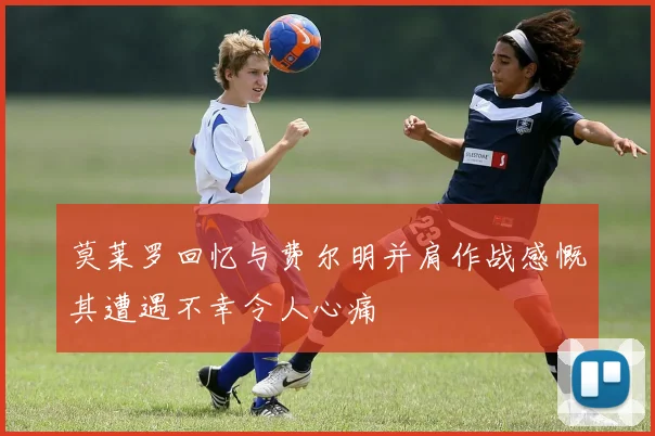莫莱罗回忆与费尔明并肩作战感慨其遭遇不幸令人心痛