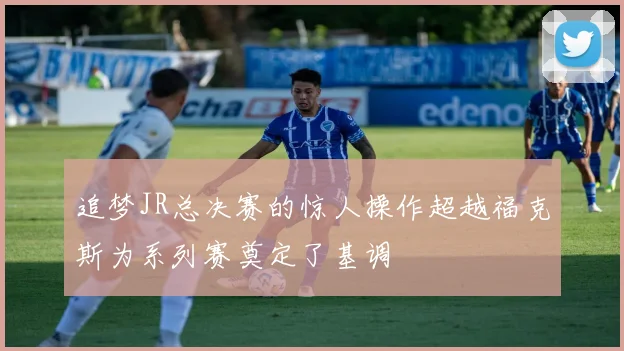 追梦JR总决赛的惊人操作超越福克斯为系列赛奠定了基调