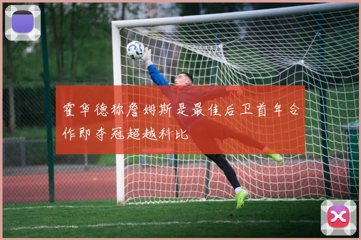 霍华德称詹姆斯是最佳后卫首年合作即夺冠超越科比