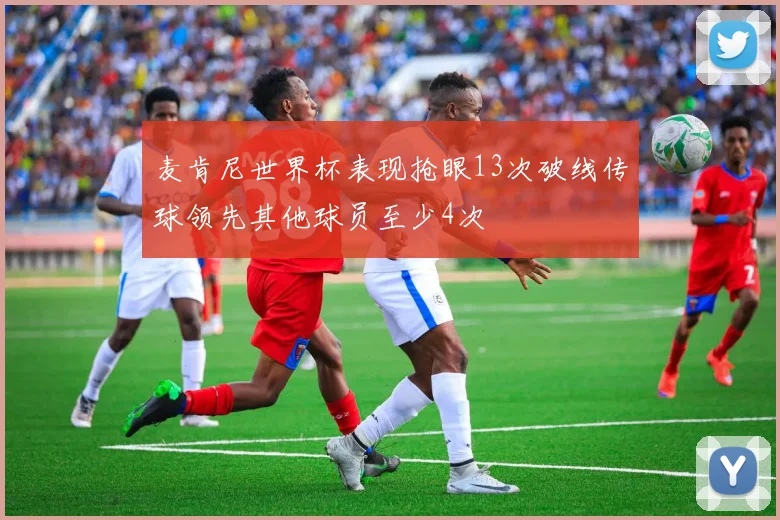麦肯尼世界杯表现抢眼13次破线传球领先其他球员至少4次