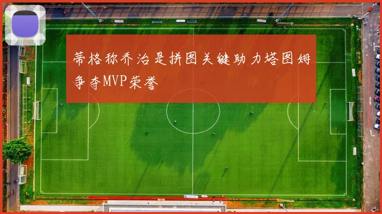 蒂格称乔治是拼图关键助力塔图姆争夺MVP荣誉