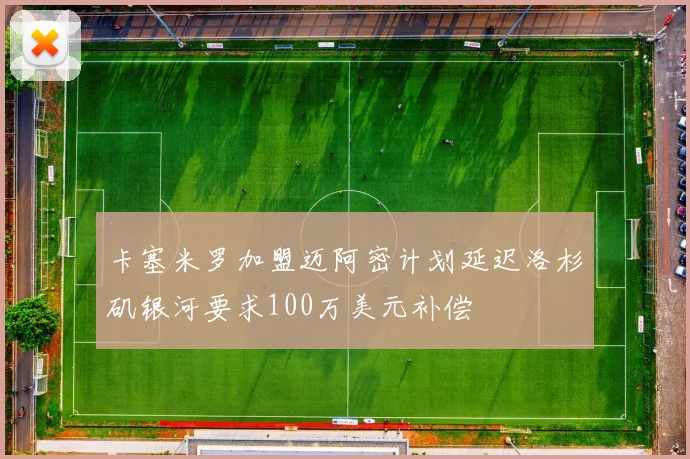卡塞米罗加盟迈阿密计划延迟洛杉矶银河要求100万美元补偿