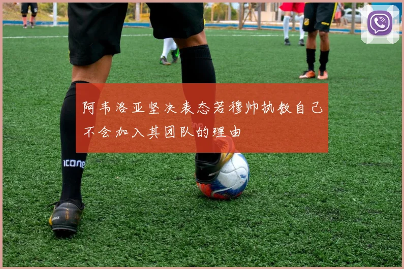 阿韦洛亚坚决表态若穆帅执教自己不会加入其团队的理由