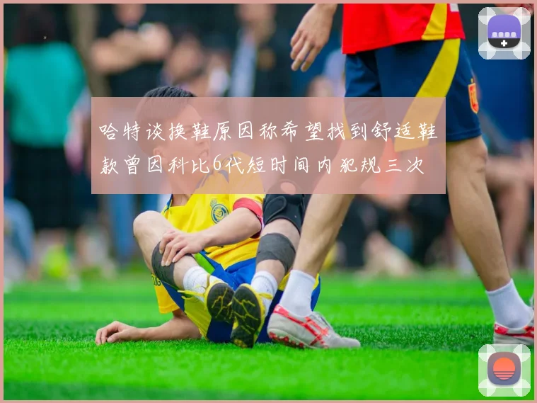 哈特谈换鞋原因称希望找到舒适鞋款曾因科比6代短时间内犯规三次