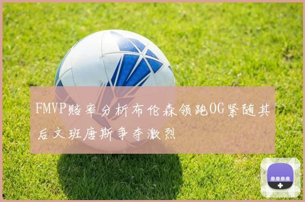FMVP赔率分析布伦森领跑OG紧随其后文班唐斯争夺激烈