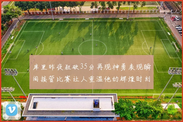 库里昨夜狂砍35分再现神勇表现瞬间接管比赛让人重温他的辉煌时刻