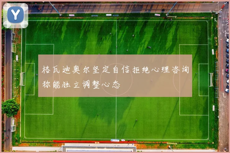 格瓦迪奥尔坚定自信拒绝心理咨询称能独立调整心态