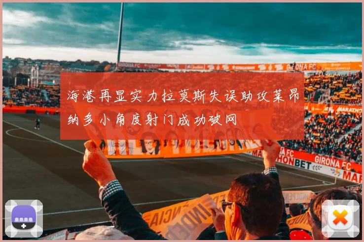 海港再显实力拉莫斯失误助攻莱昂纳多小角度射门成功破网