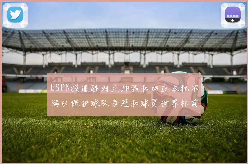 ESPN报道胜利主帅温和回应本托不满以保护球队争冠和球员世界杯前景