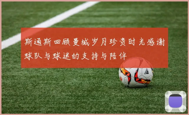斯通斯回顾曼城岁月珍贵时光感谢球队与球迷的支持与陪伴