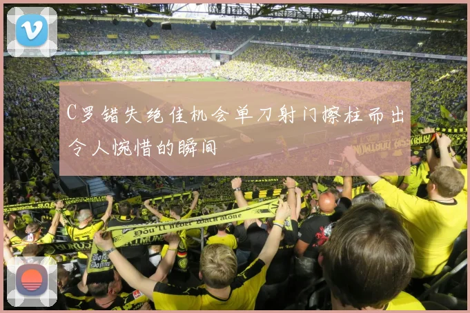 C罗错失绝佳机会单刀射门擦柱而出令人惋惜的瞬间