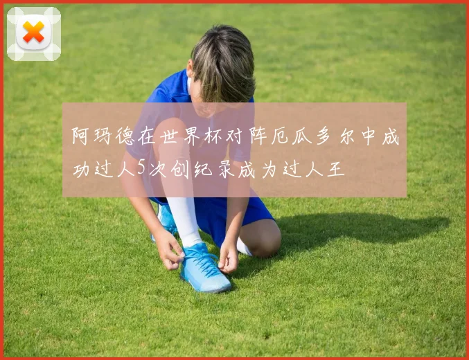 阿玛德在世界杯对阵厄瓜多尔中成功过人5次创纪录成为过人王