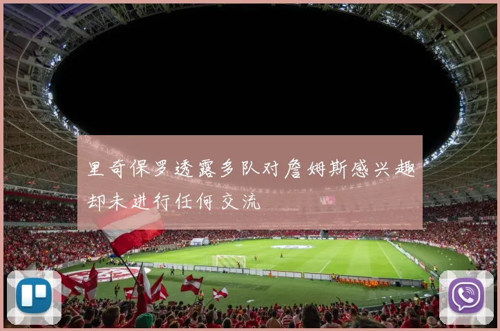 里奇保罗透露多队对詹姆斯感兴趣却未进行任何交流