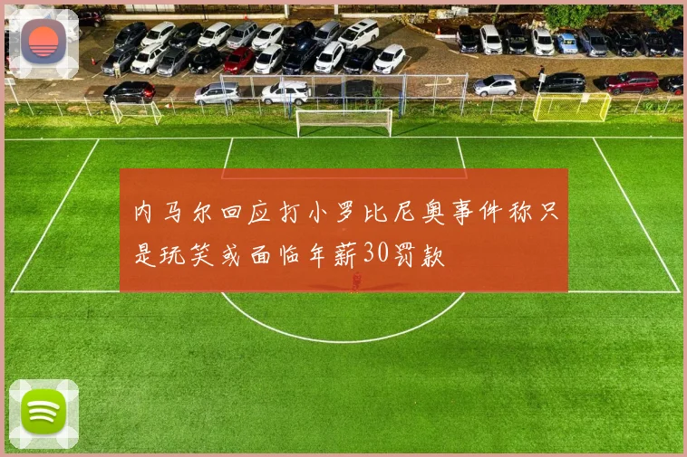 内马尔回应打小罗比尼奥事件称只是玩笑或面临年薪30罚款