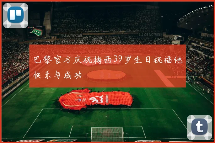 巴黎官方庆祝梅西39岁生日祝福他快乐与成功