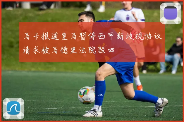 马卡报道皇马暂停西甲新歧视协议请求被马德里法院驳回