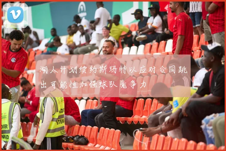 湖人计划续约斯玛特以应对合同跳出可能性加强球队竞争力