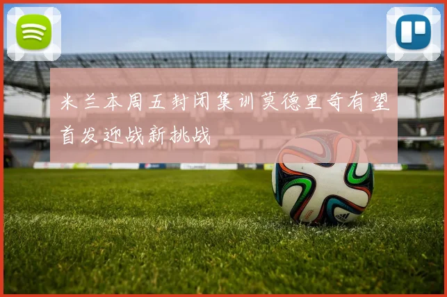 米兰本周五封闭集训莫德里奇有望首发迎战新挑战