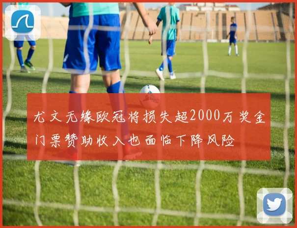 尤文无缘欧冠将损失超2000万奖金门票赞助收入也面临下降风险