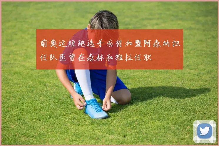 前奥运短跑选手或将加盟阿森纳担任队医曾在森林和维拉任职