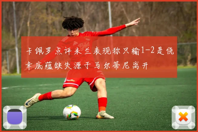 卡佩罗点评米兰表现称只输1-2是侥幸底蕴缺失源于马尔蒂尼离开