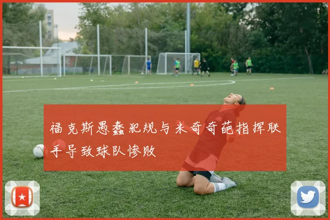 福克斯愚蠢犯规与米奇奇葩指挥联手导致球队惨败